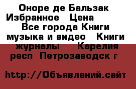 Оноре де Бальзак. Избранное › Цена ­ 4 500 - Все города Книги, музыка и видео » Книги, журналы   . Карелия респ.,Петрозаводск г.